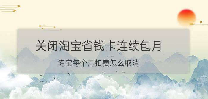 关闭淘宝省钱卡连续包月 淘宝每个月扣费怎么取消？